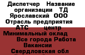 Диспетчер › Название организации ­ ТД Ярославский, ООО › Отрасль предприятия ­ АТС, call-центр › Минимальный оклад ­ 22 000 - Все города Работа » Вакансии   . Свердловская обл.,Верхняя Салда г.